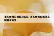 京东销售火爆解决方法  京东销售火爆怎么破解求方法