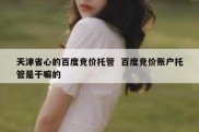 天津省心的百度竞价托管  百度竞价账户托管是干嘛的