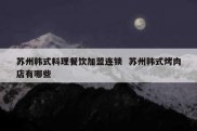 苏州韩式料理餐饮加盟连锁  苏州韩式烤肉店有哪些
