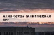 商丘抖音代运营优化（商丘抖音代运营优化师招聘）