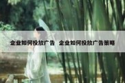 企业如何投放广告  企业如何投放广告策略