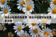 清远小吃餐饮加盟费  清远小吃餐饮加盟费多少钱