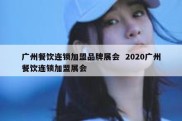 广州餐饮连锁加盟品牌展会  2020广州餐饮连锁加盟展会
