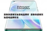 想做快速餐饮加盟啥品牌好  想做快速餐饮加盟啥品牌好点