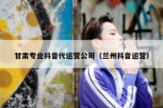 甘肃专业抖音代运营公司（兰州抖音运营）