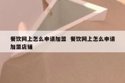 餐饮网上怎么申请加盟  餐饮网上怎么申请加盟店铺