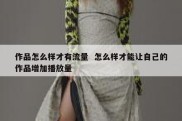 作品怎么样才有流量  怎么样才能让自己的作品增加播放量