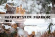 济南高新区餐饮加盟公司  济南高新区好吃的饭店