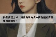 抖音变现方式（抖音变现方式中高价值的商品要选择哪种）