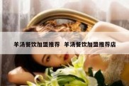 羊汤餐饮加盟推荐  羊汤餐饮加盟推荐店