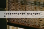 抖音新账号如何涨一千粉  新抖音号涨粉快吗