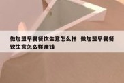做加盟早餐餐饮生意怎么样  做加盟早餐餐饮生意怎么样赚钱