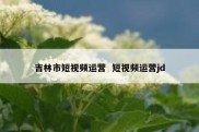 吉林市短视频运营  短视频运营jd