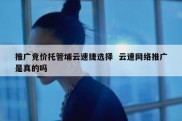 推广竞价托管埔云速捷选择  云速网络推广是真的吗