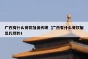 广西有什么餐饮加盟代理（广西有什么餐饮加盟代理的）