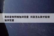 发抖音如何增加浏览量  抖音怎么做才能增加浏览量