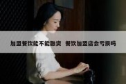 加盟餐饮能不能融资  餐饮加盟店会亏损吗