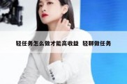 轻任务怎么做才能高收益  轻聊做任务