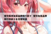 餐饮服务加盟品牌排行前十  餐饮加盟品牌排行榜前十名百度知道