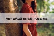海口抖音代运营怎么收费（代运营 抖音）