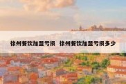 徐州餐饮加盟亏损  徐州餐饮加盟亏损多少