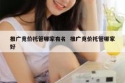 推广竞价托管哪家有名  推广竞价托管哪家好