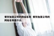餐饮加盟公司的网站名称  餐饮加盟公司的网站名称是什么