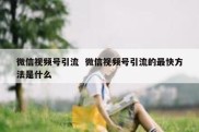 微信视频号引流  微信视频号引流的最快方法是什么