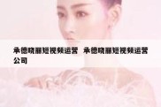 承德晓丽短视频运营  承德晓丽短视频运营公司