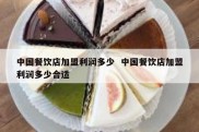 中国餐饮店加盟利润多少  中国餐饮店加盟利润多少合适