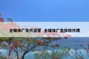 全媒体广告代运营  全媒体广告投放代理