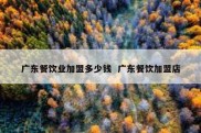 广东餐饮业加盟多少钱  广东餐饮加盟店