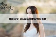 抖店运营（抖店运营被骗如何退费）