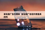 朋友圈广告代理网  朋友圈广告招代理是真的吗
