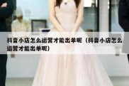 抖音小店怎么运营才能出单呢（抖音小店怎么运营才能出单呢）
