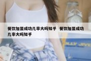 餐饮加盟成功几率大吗知乎  餐饮加盟成功几率大吗知乎
