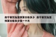 南宁餐饮加盟预算价格多少  南宁餐饮加盟预算价格多少钱一个月