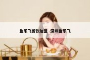 鱼乐飞餐饮加盟  深圳鱼乐飞
