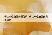 餐饮小吃加盟前景怎样  餐饮小吃加盟前景怎样啊