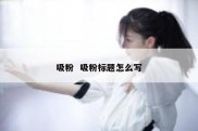 吸粉  吸粉标题怎么写