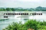 广东餐饮加盟政策细则最新  广东餐饮加盟项目