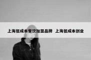 上海低成本餐饮加盟品牌  上海低成本创业