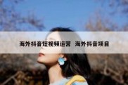 海外抖音短视频运营  海外抖音项目