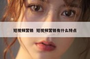 短视频营销  短视频营销有什么特点