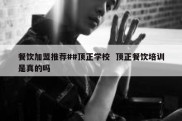 餐饮加盟推荐##顶正学校  顶正餐饮培训是真的吗
