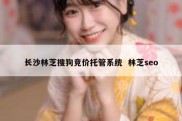 长沙林芝搜狗竞价托管系统  林芝seo