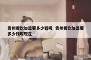 贵州餐饮加盟要多少钱呢  贵州餐饮加盟要多少钱呢现在