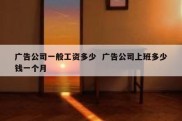广告公司一般工资多少  广告公司上班多少钱一个月