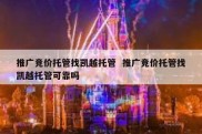 推广竞价托管找凯越托管  推广竞价托管找凯越托管可靠吗