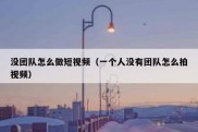 没团队怎么做短视频（一个人没有团队怎么拍视频）